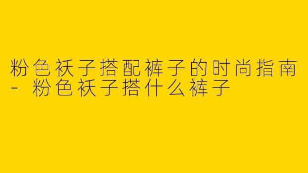 粉色袄子搭配裤子的时尚指南-粉色袄子搭什么裤子