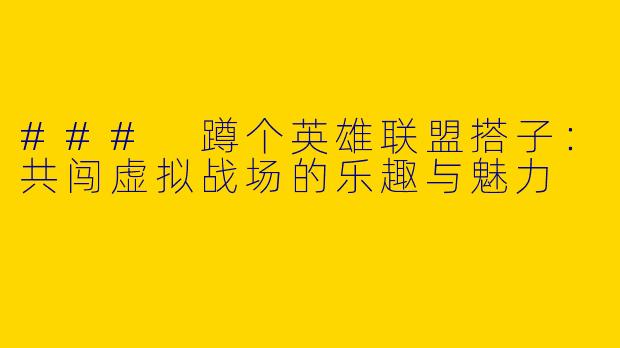 ### 蹲个英雄联盟搭子：共闯虚拟战场的乐趣与魅力