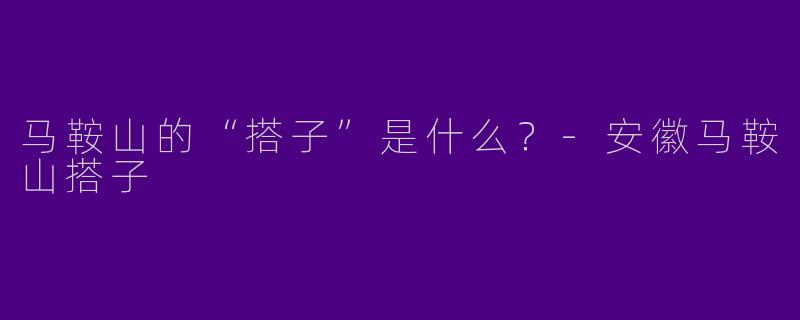 马鞍山的“搭子”是什么？-安徽马鞍山搭子