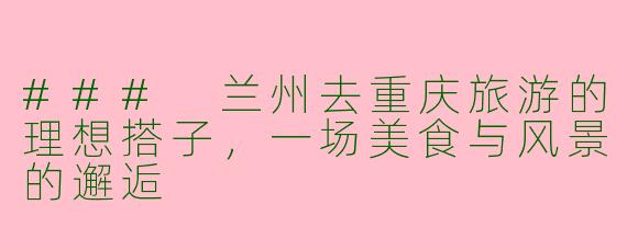 ### 兰州去重庆旅游的理想搭子,一场美食与风景的邂逅