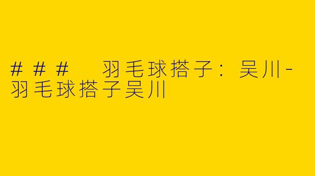 ### 羽毛球搭子：吴川-羽毛球搭子吴川
