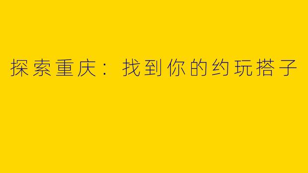 探索重庆：找到你的约玩搭子