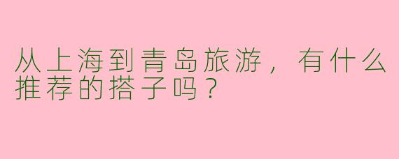 从上海到青岛旅游，有什么推荐的搭子吗？  
