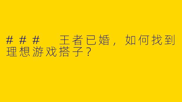 ### 王者已婚，如何找到理想游戏搭子？
