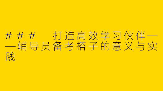 ### 打造高效学习伙伴——辅导员备考搭子的意义与实践