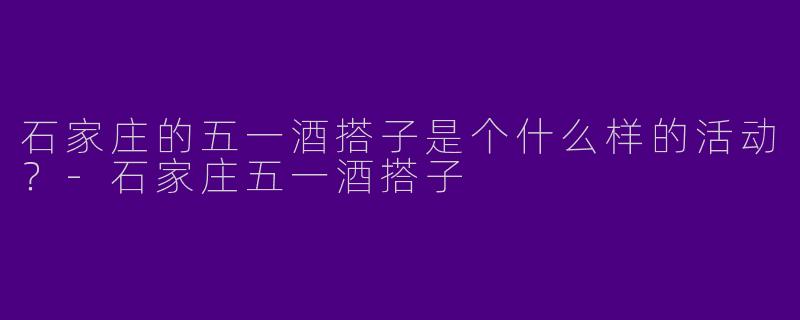 石家庄的五一酒搭子是个什么样的活动？-石家庄五一酒搭子