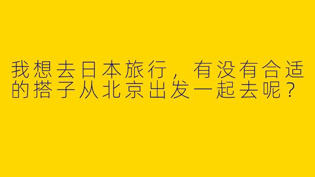 我想去日本旅行，有没有合适的搭子从北京出发一起去呢？