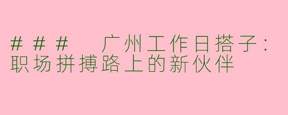 ### 广州工作日搭子：职场拼搏路上的新伙伴