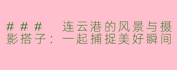 ### 连云港的风景与摄影搭子：一起捕捉美好瞬间