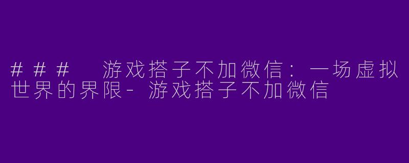 ### 游戏搭子不加微信:一场虚拟世界的界限