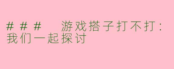 ### 游戏搭子打不打:我们一起探讨