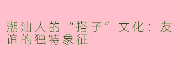 潮汕人的“搭子”文化：友谊的独特象征