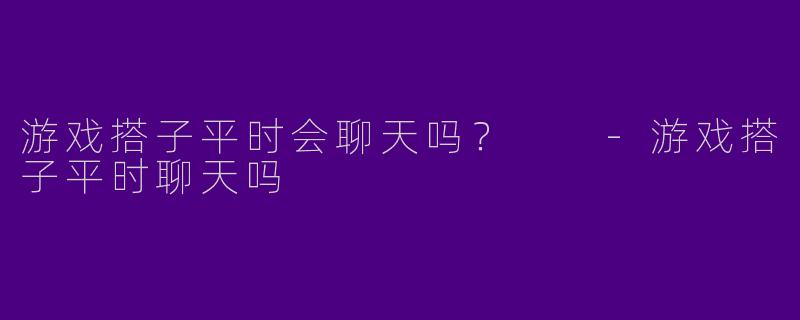 游戏搭子平时会聊天吗?