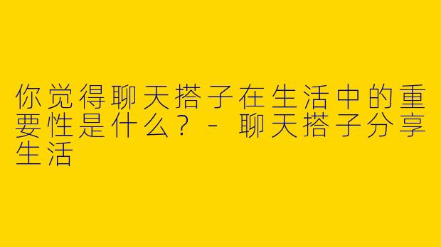 你觉得聊天搭子在生活中的重要性是什么？