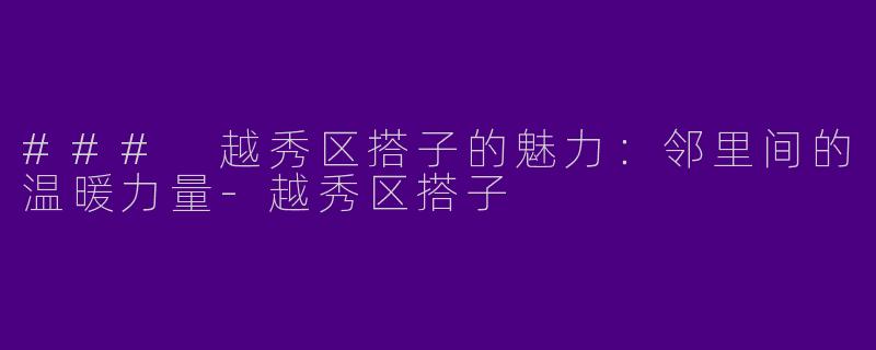 ### 越秀区搭子的魅力：邻里间的温暖力量-越秀区搭子