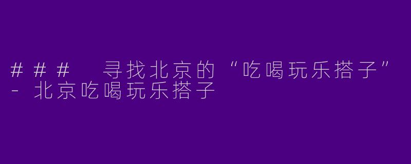 ### 寻找北京的“吃喝玩乐搭子”