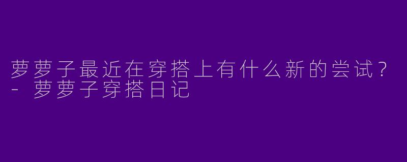 萝萝子最近在穿搭上有什么新的尝试？