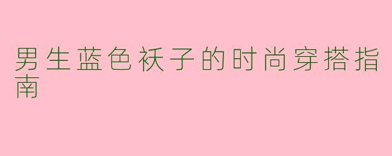 男生蓝色袄子的时尚穿搭指南