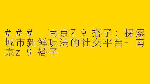 ### 南京Z9搭子：探索城市新鲜玩法的社交平台