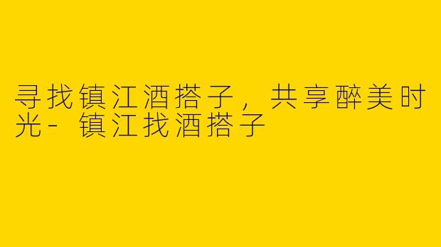 寻找镇江酒搭子，共享醉美时光-镇江找酒搭子