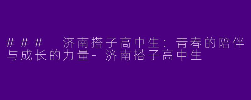 ### 济南搭子高中生：青春的陪伴与成长的力量-济南搭子高中生