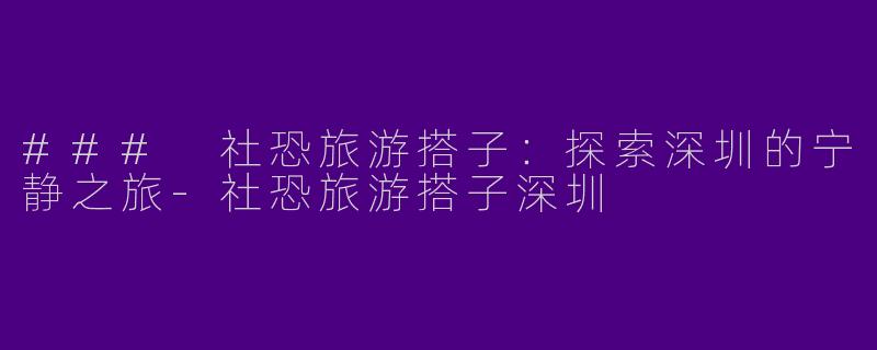 ### 社恐旅游搭子：探索深圳的宁静之旅-社恐旅游搭子深圳