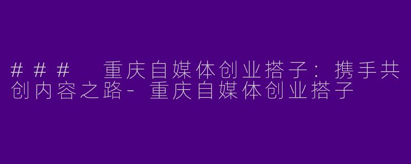 ### 重庆自媒体创业搭子：携手共创内容之路-重庆自媒体创业搭子