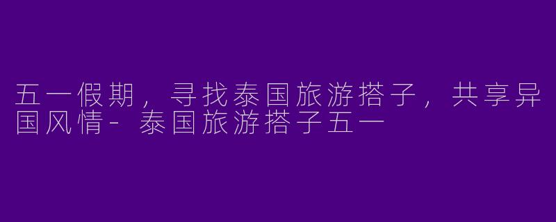五一假期，寻找泰国旅游搭子，共享异国风情-泰国旅游搭子五一