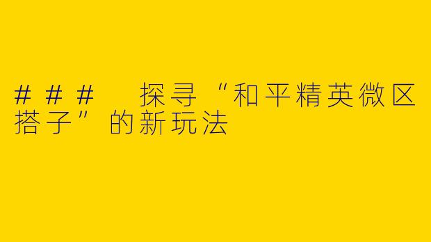 ### 探寻“和平精英微区搭子”的新玩法