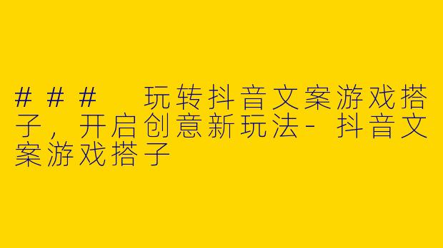 ### 玩转抖音文案游戏搭子，开启创意新玩法-抖音文案游戏搭子
