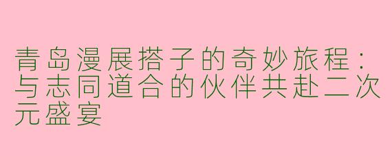 青岛漫展搭子的奇妙旅程：与志同道合的伙伴共赴二次元盛宴