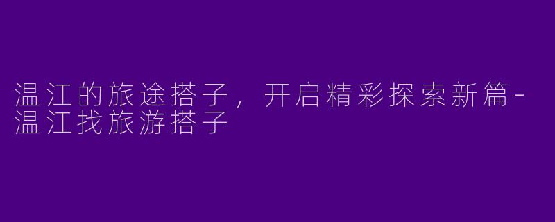 温江的旅途搭子，开启精彩探索新篇-温江找旅游搭子