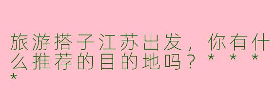 旅游搭子江苏出发,你有什么推荐的目的地吗?****