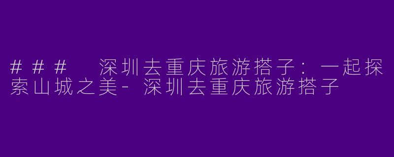 ### 深圳去重庆旅游搭子：一起探索山城之美