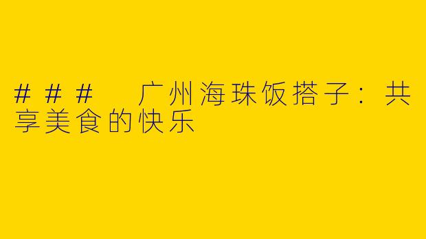 ### 广州海珠饭搭子：共享美食的快乐