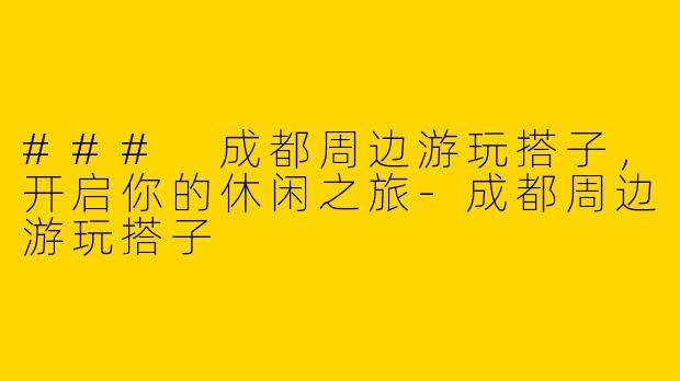 ### 成都周边游玩搭子，开启你的休闲之旅-成都周边游玩搭子