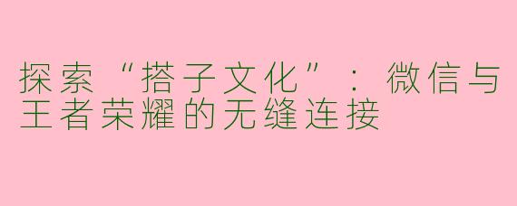 探索“搭子文化”：微信与王者荣耀的无缝连接