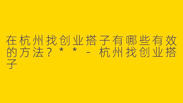 在杭州找创业搭子有哪些有效的方法？**