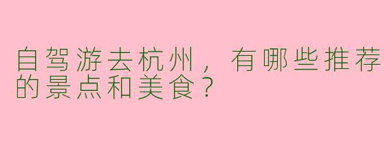 自驾游去杭州,有哪些推荐的景点和美食?