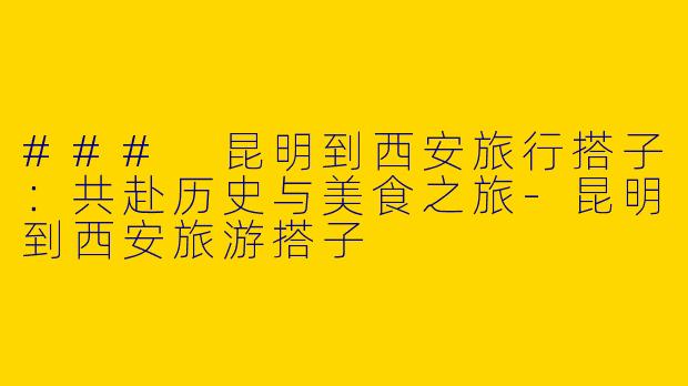 ### 昆明到西安旅行搭子：共赴历史与美食之旅-昆明到西安旅游搭子