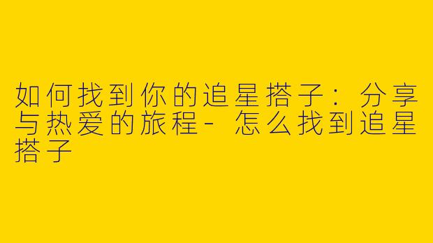 如何找到你的追星搭子：分享与热爱的旅程-怎么找到追星搭子