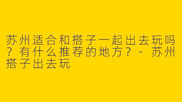 苏州适合和搭子一起出去玩吗？有什么推荐的地方？