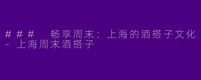 ### 畅享周末：上海的酒搭子文化-上海周末酒搭子