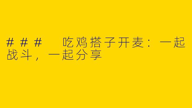 ### 吃鸡搭子开麦：一起战斗，一起分享