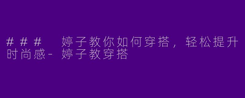 ### 婷子教你如何穿搭，轻松提升时尚感-婷子教穿搭