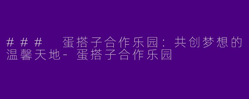 ### 蛋搭子合作乐园：共创梦想的温馨天地-蛋搭子合作乐园