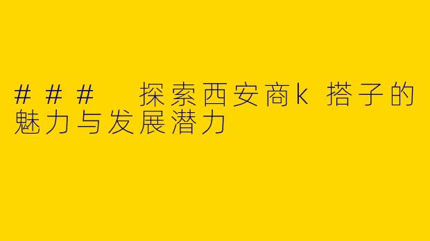 ### 探索西安商k搭子的魅力与发展潜力