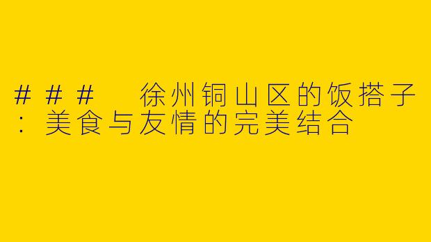 ### 徐州铜山区的饭搭子：美食与友情的完美结合