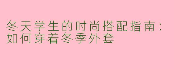 冬天学生的时尚搭配指南：如何穿着冬季外套