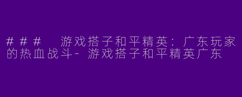 ### 游戏搭子和平精英:广东玩家的热血战斗